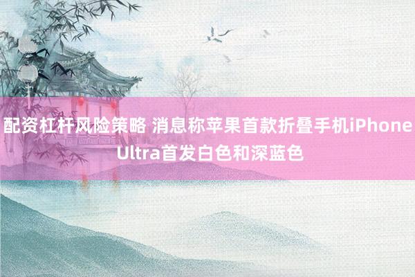 配资杠杆风险策略 消息称苹果首款折叠手机iPhone Ultra首发白色和深蓝色