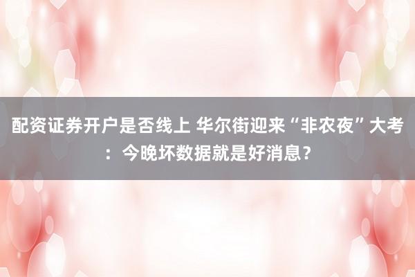 配资证券开户是否线上 华尔街迎来“非农夜”大考：今晚坏数据就是好消息？