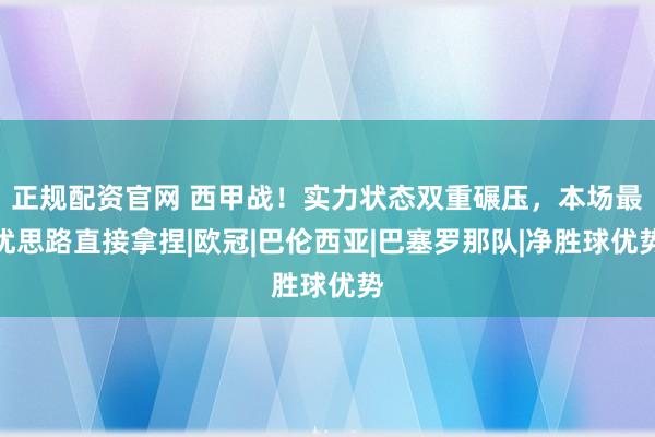 正规配资官网 西甲战！实力状态双重碾压，本场最优思路直接拿捏|欧冠|巴伦西亚|巴塞罗那队|净胜球优势