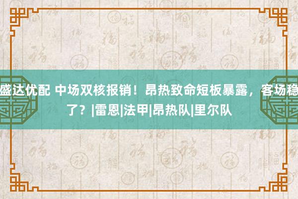盛达优配 中场双核报销！昂热致命短板暴露，客场稳了？|雷恩|法甲|昂热队|里尔队