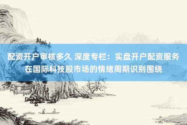 配资开户审核多久 深度专栏：实盘开户配资服务在国际科技股市场的情绪周期识别围绕