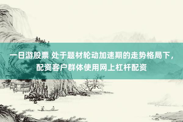 一日游股票 处于题材轮动加速期的走势格局下，配资客户群体使用网上杠杆配资