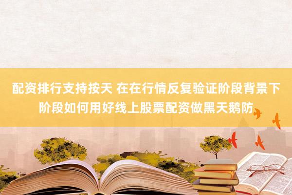 配资排行支持按天 在在行情反复验证阶段背景下阶段如何用好线上股票配资做黑天鹅防