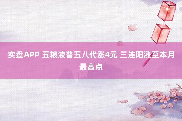 实盘APP 五粮液普五八代涨4元 三连阳涨至本月最高点