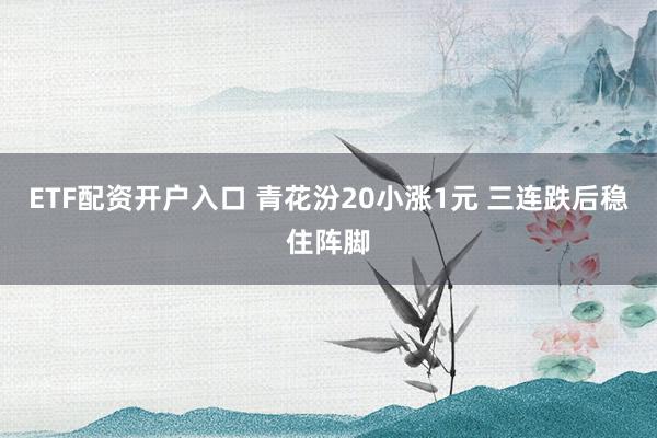 ETF配资开户入口 青花汾20小涨1元 三连跌后稳住阵脚