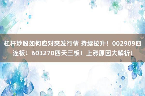 杠杆炒股如何应对突发行情 持续拉升！002909四连板！603270四天三板！上涨原因大解析！