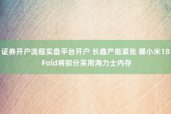 证券开户流程实盘平台开户 长鑫产能紧张 曝小米18 Fold将部分采用海力士内存