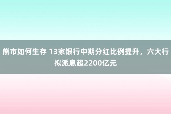 熊市如何生存 13家银行中期分红比例提升，六大行拟派息超2200亿元