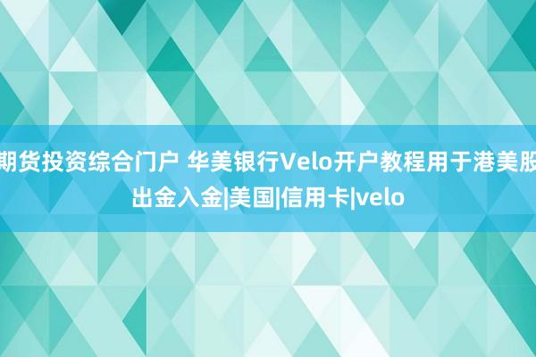 期货投资综合门户 华美银行Velo开户教程用于港美股出金入金|美国|信用卡|velo