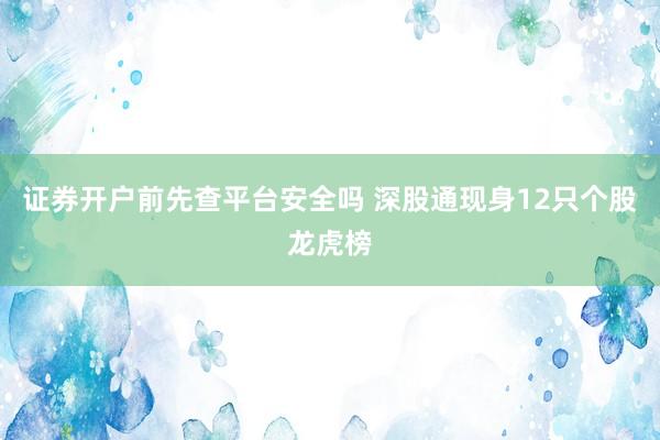 证券开户前先查平台安全吗 深股通现身12只个股龙虎榜