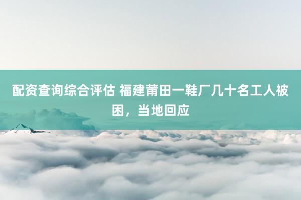 配资查询综合评估 福建莆田一鞋厂几十名工人被困，当地回应