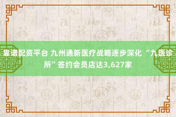 靠谱配资平台 九州通新医疗战略逐步深化 “九医诊所”签约会员店达3,627家