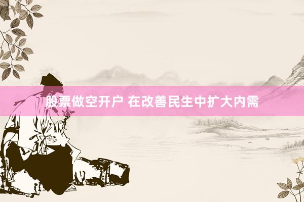 股票做空开户 在改善民生中扩大内需