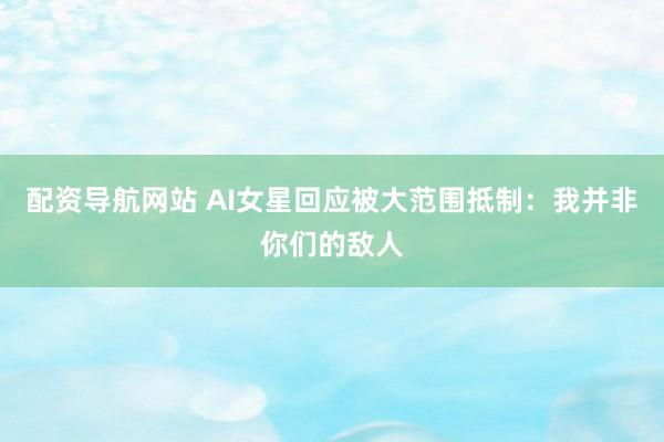 配资导航网站 AI女星回应被大范围抵制：我并非你们的敌人