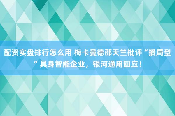 配资实盘排行怎么用 梅卡曼德邵天兰批评“攒局型”具身智能企业，银河通用回应！