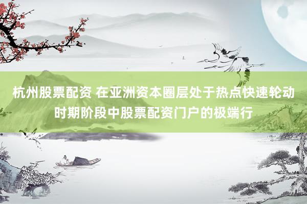 杭州股票配资 在亚洲资本圈层处于热点快速轮动时期阶段中股票配资门户的极端行