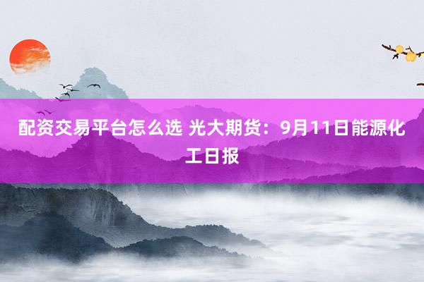 配资交易平台怎么选 光大期货：9月11日能源化工日报