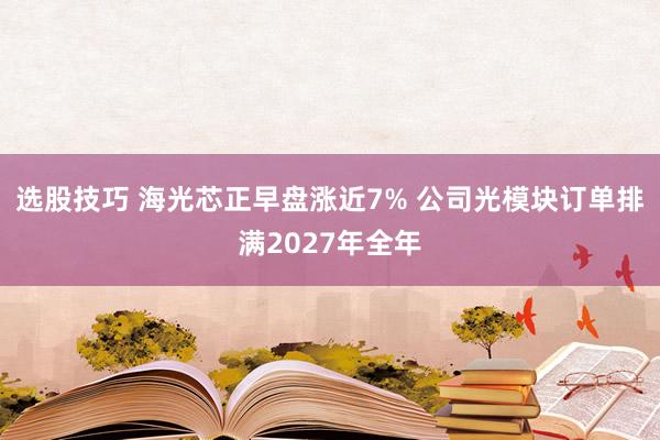 选股技巧 海光芯正早盘涨近7% 公司光模块订单排满2027年全年