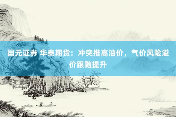 国元证券 华泰期货：冲突推高油价，气价风险溢价跟随提升