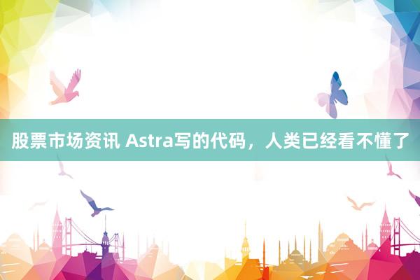 股票市场资讯 Astra写的代码，人类已经看不懂了
