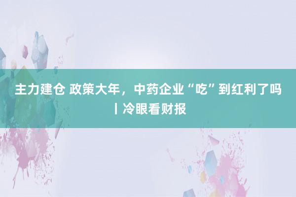 主力建仓 政策大年，中药企业“吃”到红利了吗丨冷眼看财报
