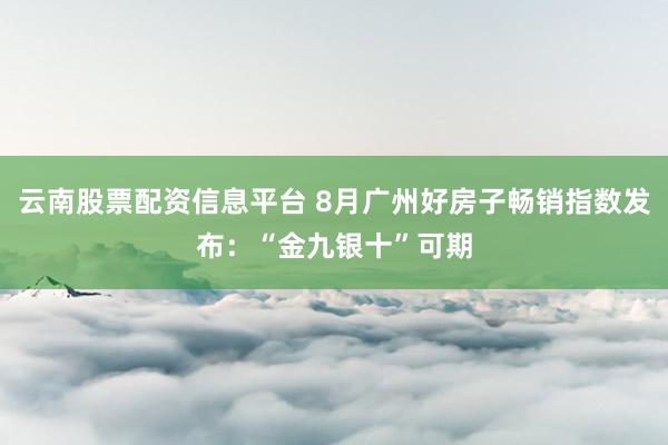 云南股票配资信息平台 8月广州好房子畅销指数发布：“金九银十”可期
