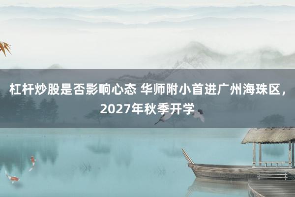 杠杆炒股是否影响心态 华师附小首进广州海珠区，2027年秋季开学