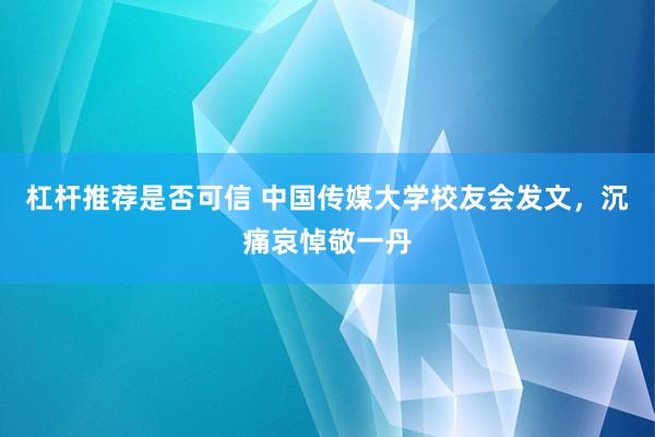 杠杆推荐是否可信 中国传媒大学校友会发文，沉痛哀悼敬一丹