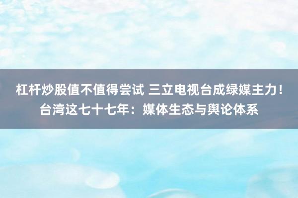 杠杆炒股值不值得尝试 三立电视台成绿媒主力！台湾这七十七年：媒体生态与舆论体系