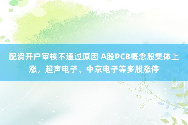 配资开户审核不通过原因 A股PCB概念股集体上涨，超声电子、中京电子等多股涨停