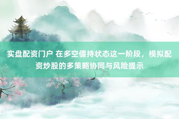 实盘配资门户 在多空僵持状态这一阶段，模拟配资炒股的多策略协同与风险提示