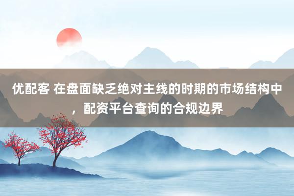 优配客 在盘面缺乏绝对主线的时期的市场结构中，配资平台查询的合规边界