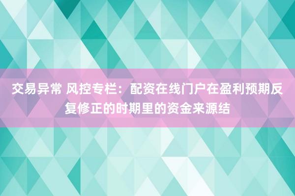 交易异常 风控专栏：配资在线门户在盈利预期反复修正的时期里的资金来源结