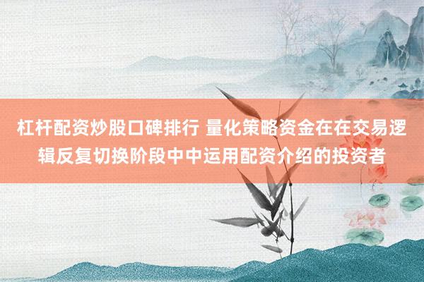 杠杆配资炒股口碑排行 量化策略资金在在交易逻辑反复切换阶段中中运用配资介绍的投资者