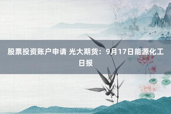 股票投资账户申请 光大期货：9月17日能源化工日报
