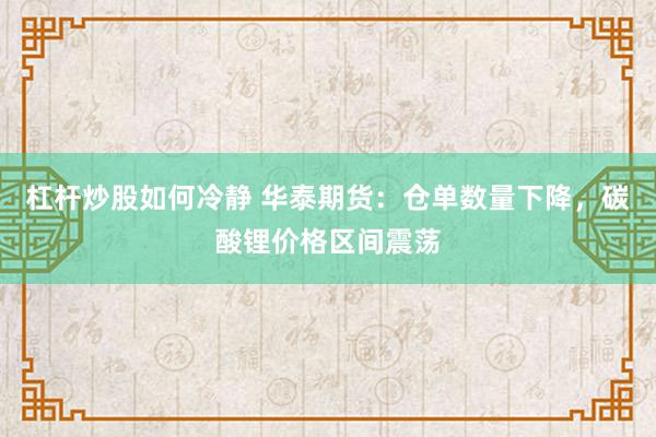杠杆炒股如何冷静 华泰期货：仓单数量下降，碳酸锂价格区间震荡