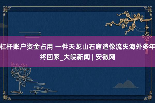 杠杆账户资金占用 一件天龙山石窟造像流失海外多年终回家_大皖新闻 | 安徽网