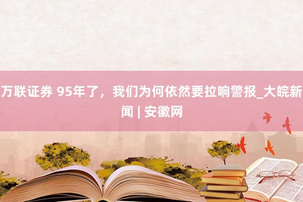 万联证券 95年了，我们为何依然要拉响警报_大皖新闻 | 安徽网