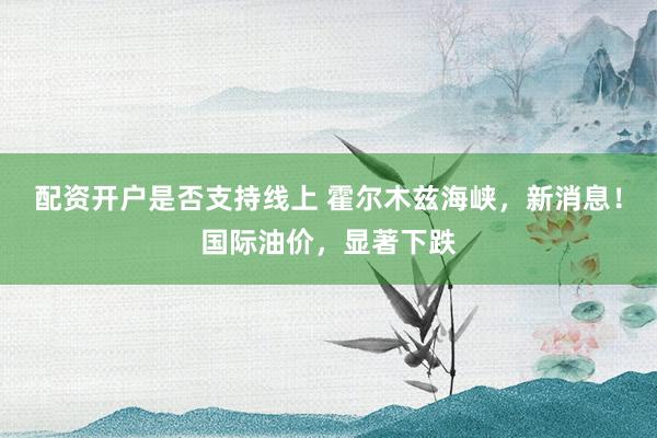 配资开户是否支持线上 霍尔木兹海峡，新消息！国际油价，显著下跌