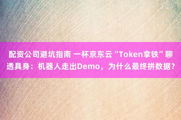配资公司避坑指南 一杯京东云“Token拿铁”聊透具身：机器人走出Demo，为什么最终拼数据？