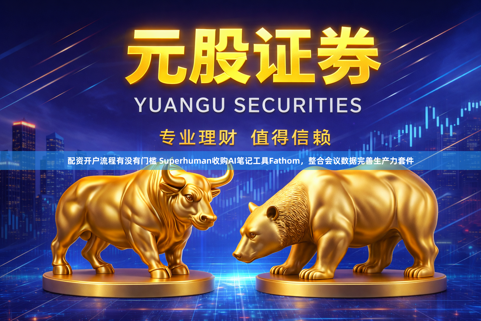 配资开户流程有没有门槛 Superhuman收购AI笔记工具Fathom，整合会议数据完善生产力套件