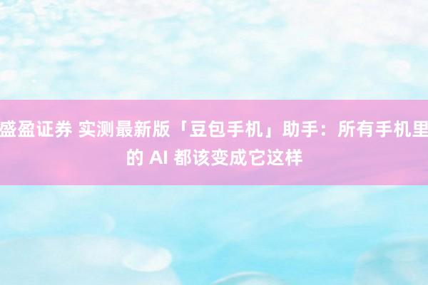 盛盈证券 实测最新版「豆包手机」助手：所有手机里的 AI 都该变成它这样