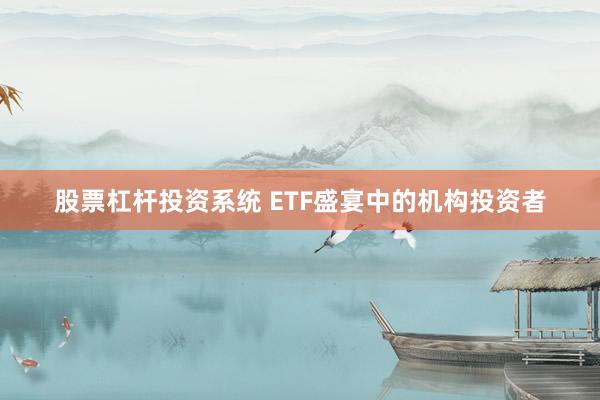 股票杠杆投资系统 ETF盛宴中的机构投资者