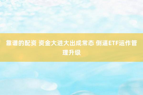 靠谱的配资 资金大进大出成常态 倒逼ETF运作管理升级