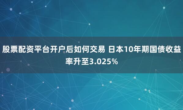 股票配资平台开户后如何交易 日本10年期国债收益率升至3.025%