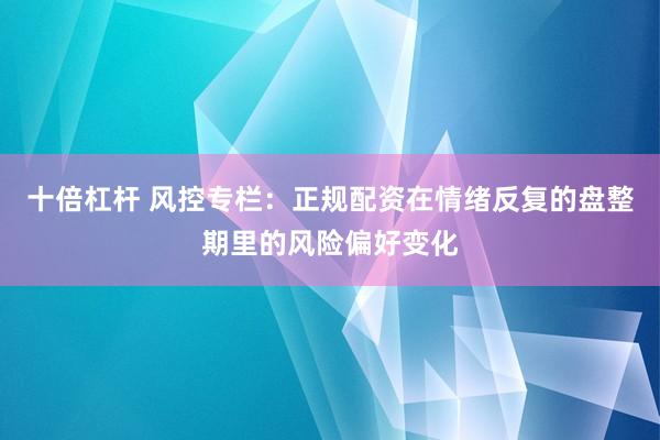 十倍杠杆 风控专栏：正规配资在情绪反复的盘整期里的风险偏好变化