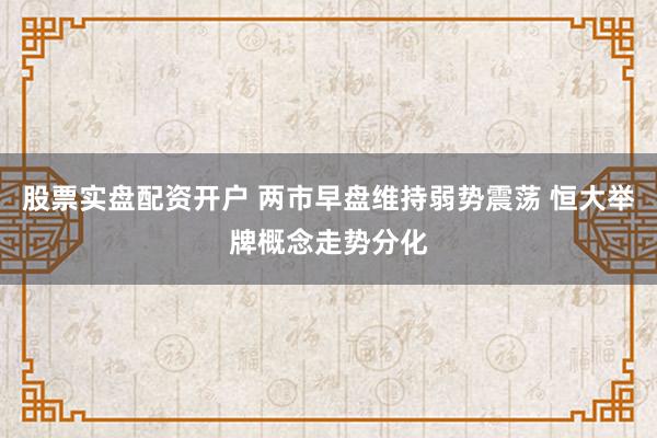 股票实盘配资开户 两市早盘维持弱势震荡 恒大举牌概念走势分化