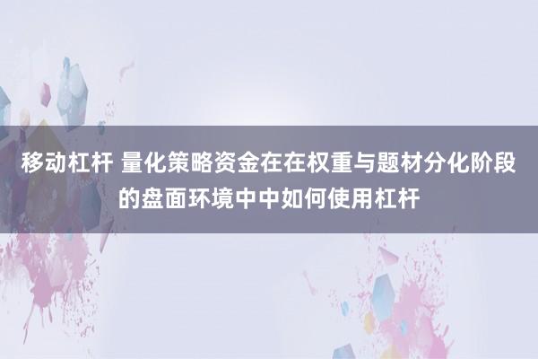 移动杠杆 量化策略资金在在权重与题材分化阶段的盘面环境中中如何使用杠杆