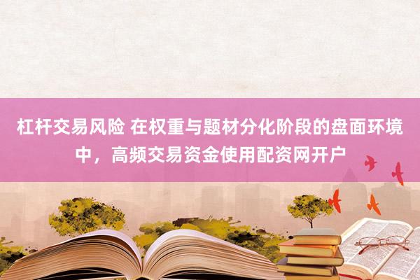 杠杆交易风险 在权重与题材分化阶段的盘面环境中，高频交易资金使用配资网开户