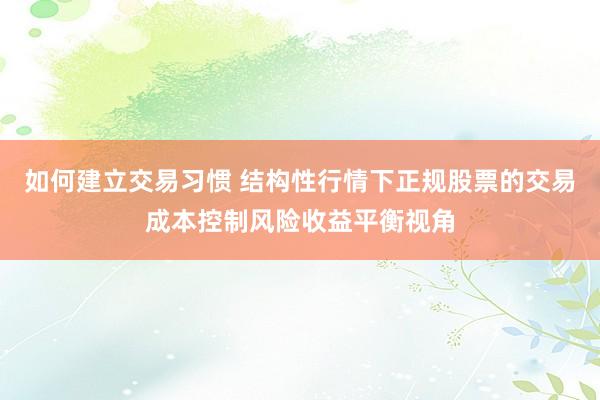 如何建立交易习惯 结构性行情下正规股票的交易成本控制风险收益平衡视角